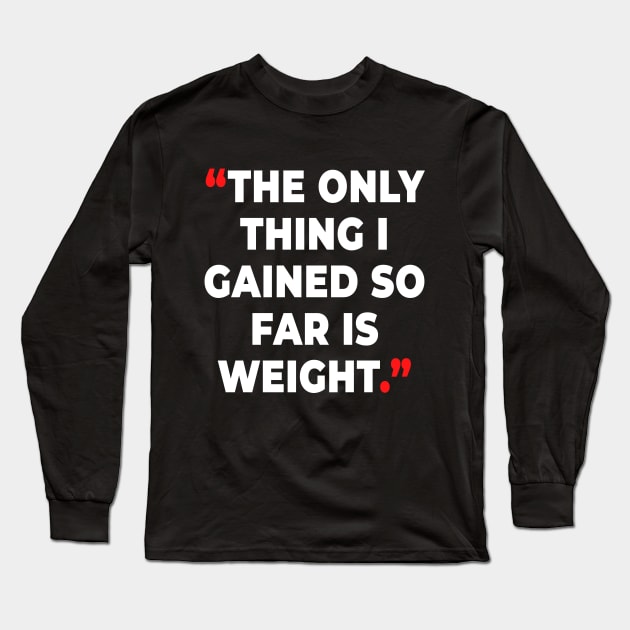 The only thing I gained so far  is weight. Long Sleeve T-Shirt by bmron